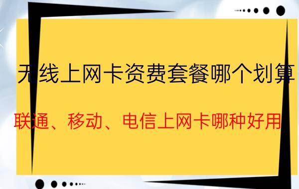 无线上网卡资费套餐哪个划算 联通、移动、电信上网卡哪种好用